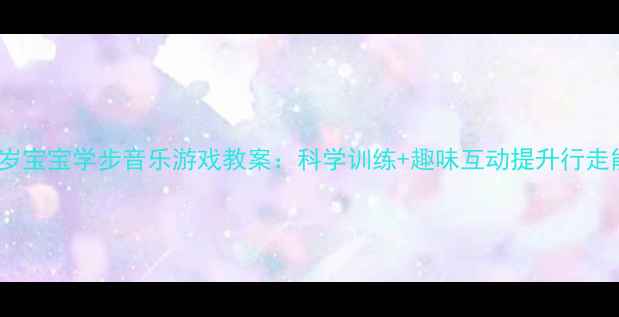 图片 0-3岁宝宝学步音乐游戏教案：科学训练+趣味互动提升行走能力