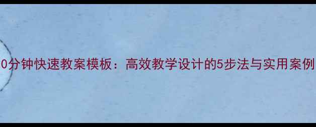 图片 10分钟快速教案模板：高效教学设计的5步法与实用案例1