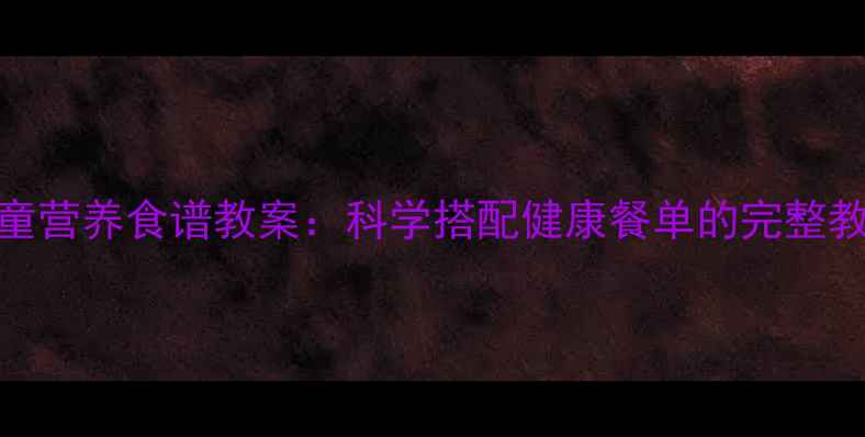 图片 10天儿童营养食谱教案：科学搭配健康餐单的完整教学指南