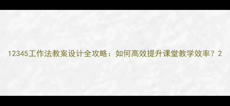 图片 12345工作法教案设计全攻略：如何高效提升课堂教学效率？2