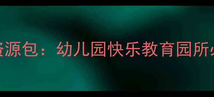 图片 15个实用教案+教学资源包：幼儿园快乐教育园所必备的教案设计指南1