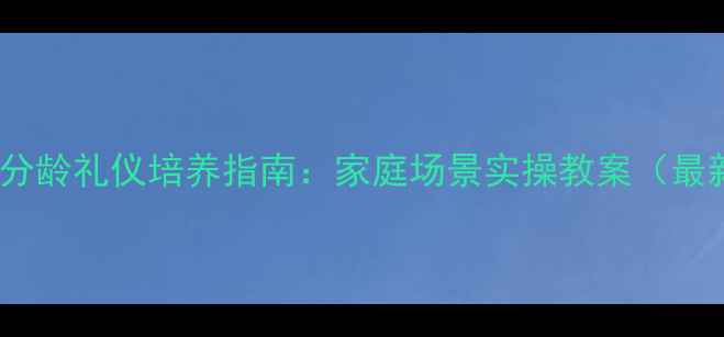 图片 3-12岁分龄礼仪培养指南：家庭场景实操教案（最新版）2