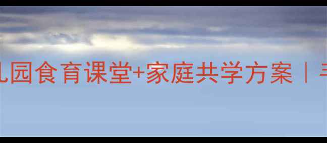 图片 3-6岁宝宝食品安全启蒙教案｜幼儿园食育课堂+家庭共学方案｜手把手教你培养孩子健康饮食习惯1