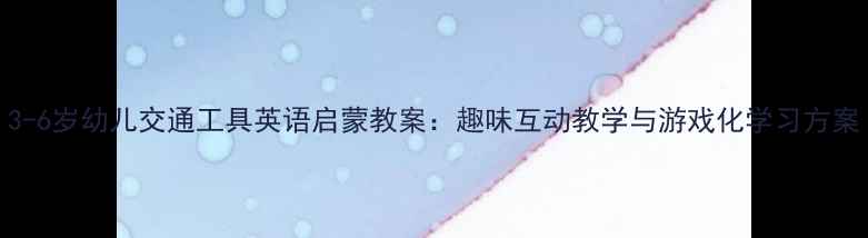 图片 3-6岁幼儿交通工具英语启蒙教案：趣味互动教学与游戏化学习方案