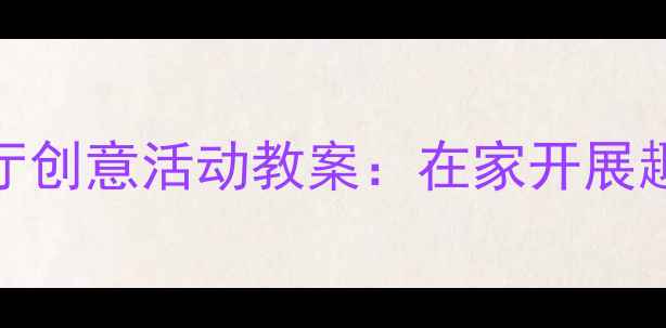 图片 3-6岁幼儿客厅创意活动教案：在家开展趣味教学指南2