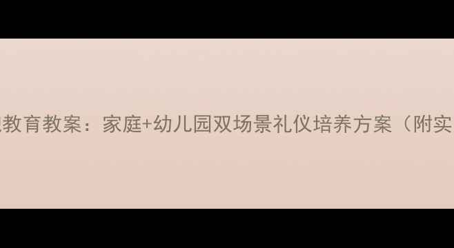图片 3-6岁幼儿礼貌教育教案：家庭+幼儿园双场景礼仪培养方案（附实用活动清单）2