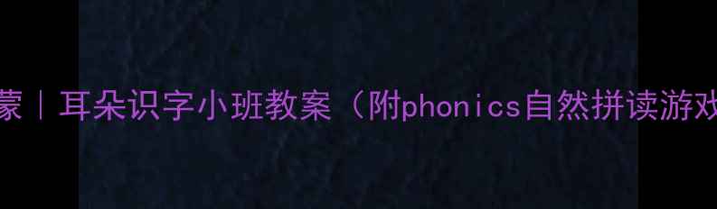 图片 3-6岁幼儿识字启蒙｜耳朵识字小班教案（附phonics自然拼读游戏+20个互动活动）