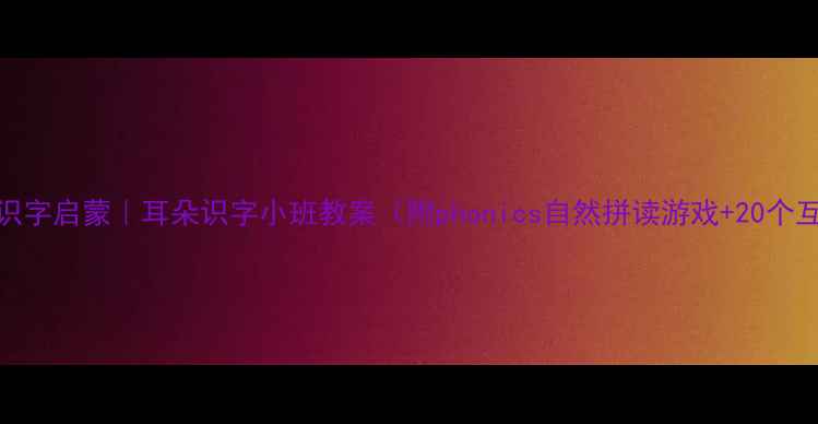 图片 3-6岁幼儿识字启蒙｜耳朵识字小班教案（附phonics自然拼读游戏+20个互动活动）1