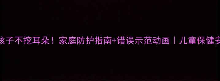 图片 3步教会孩子不挖耳朵！家庭防护指南+错误示范动画｜儿童保健安全教案2