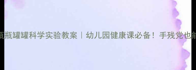 图片 5个瓶瓶罐罐科学实验教案｜幼儿园健康课必备！手残党也能做1
