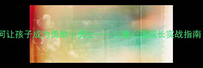 图片 5步培养法：如何让孩子成为勇敢小勇士——儿童心理成长实战指南（附教案模板）