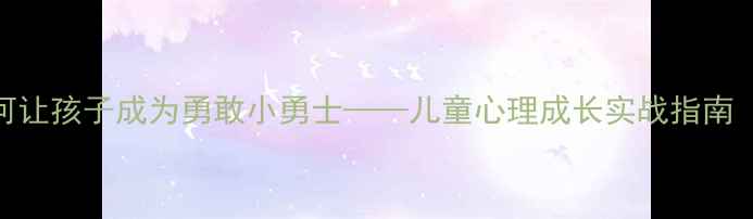 图片 5步培养法：如何让孩子成为勇敢小勇士——儿童心理成长实战指南（附教案模板）2
