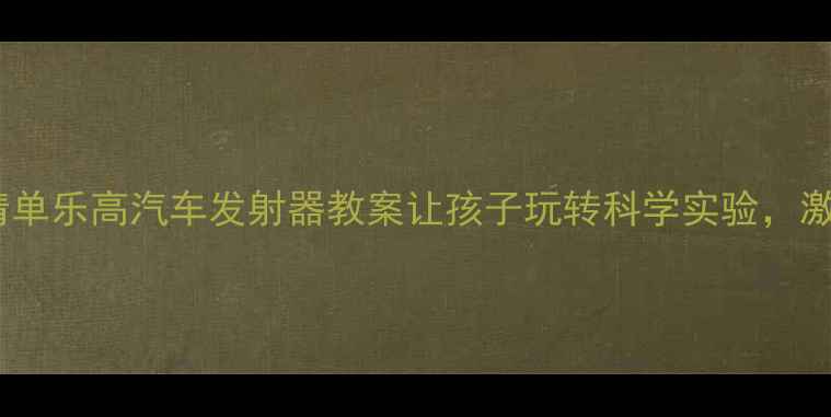 图片 5步教程+材料清单乐高汽车发射器教案让孩子玩转科学实验，激发动手能力！2