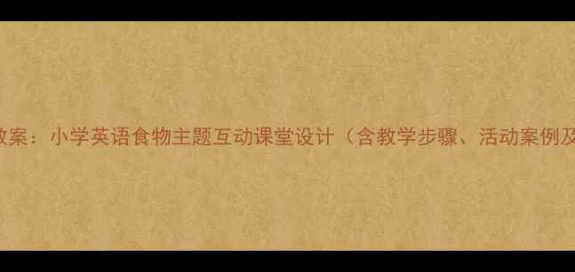 图片 Let’seat教案：小学英语食物主题互动课堂设计（含教学步骤、活动案例及评估方法）