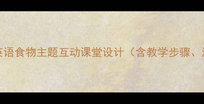 图片 Let’seat教案：小学英语食物主题互动课堂设计（含教学步骤、活动案例及评估方法）2