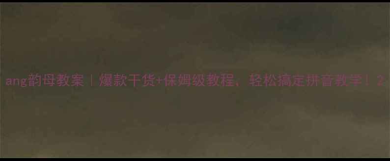 图片 ang韵母教案｜爆款干货+保姆级教程，轻松搞定拼音教学！2