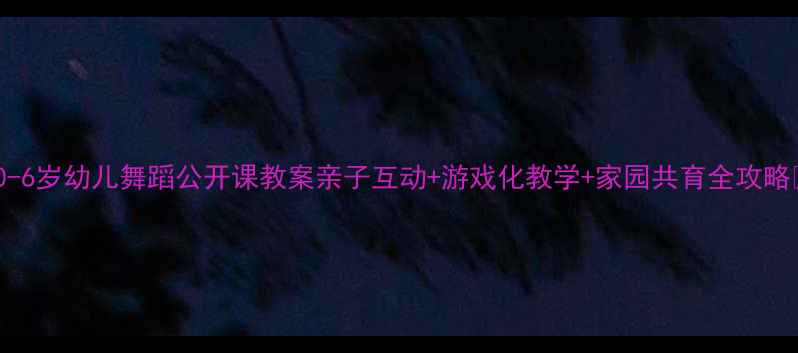 图片 ✨0-6岁幼儿舞蹈公开课教案亲子互动+游戏化教学+家园共育全攻略🌟1
