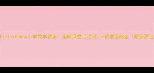 图片 ✨ThisIstheWay小学数学教案：趣味课堂活动设计+教学策略全（附资源包）2