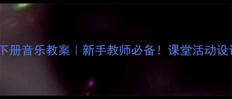 图片 ✨人教版一年级下册音乐教案｜新手教师必备！课堂活动设计+教学重点全🎵