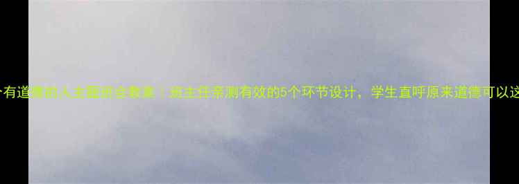 图片 ✨做一个有道德的人主题班会教案｜班主任亲测有效的5个环节设计，学生直呼原来道德可以这么有趣2