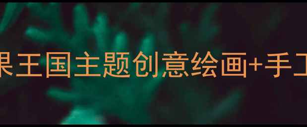 图片 ✨儿童美术教案｜水果王国主题创意绘画+手工教程（附材料清单）