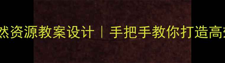 图片 ✨八年级地理自然资源教案设计｜手把手教你打造高效课堂+知识点🌍