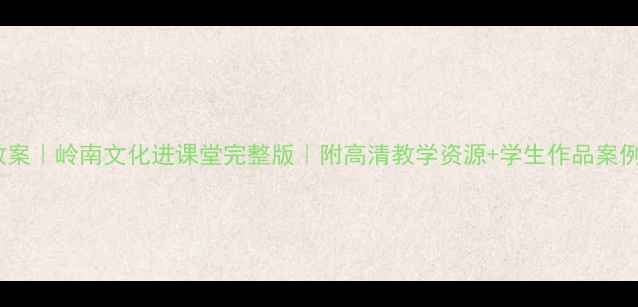 图片 ✨初中美术教案｜岭南文化进课堂完整版｜附高清教学资源+学生作品案例（可下载）1
