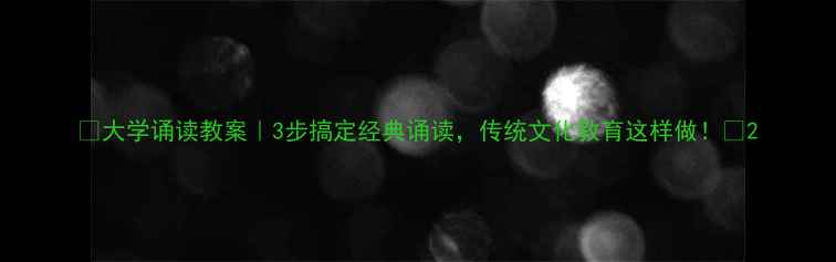 图片 ✨大学诵读教案｜3步搞定经典诵读，传统文化教育这样做！📚2