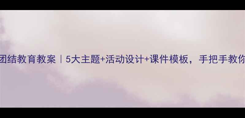 图片 ✨小学民族团结教育教案｜5大主题+活动设计+课件模板，手把手教你上好思政课
