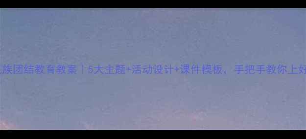 图片 ✨小学民族团结教育教案｜5大主题+活动设计+课件模板，手把手教你上好思政课2