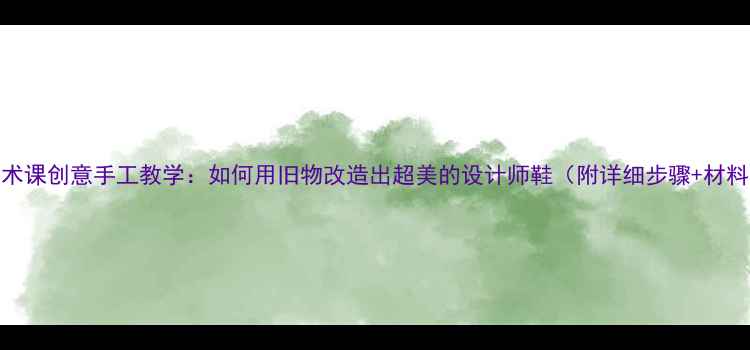 图片 ✨小学美术课创意手工教学：如何用旧物改造出超美的设计师鞋（附详细步骤+材料清单）✨