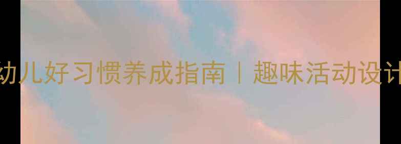 图片 ✨小班健康教案：幼儿好习惯养成指南｜趣味活动设计+家长配合攻略🌟2