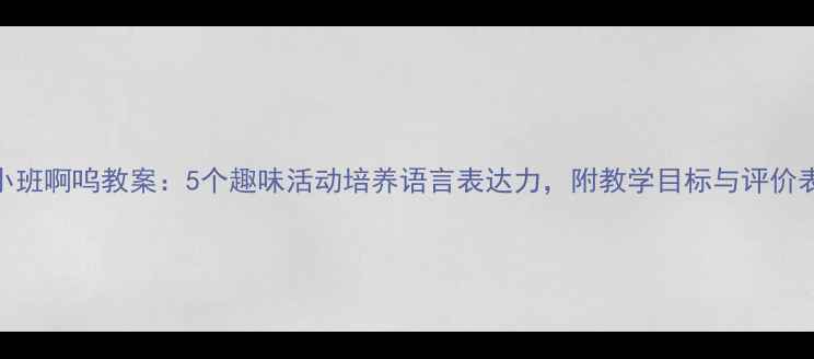 图片 ✨小班啊呜教案：5个趣味活动培养语言表达力，附教学目标与评价表📚