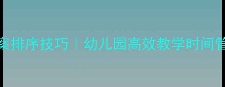 图片 ✨小班教案排序技巧｜幼儿园高效教学时间管理指南📚