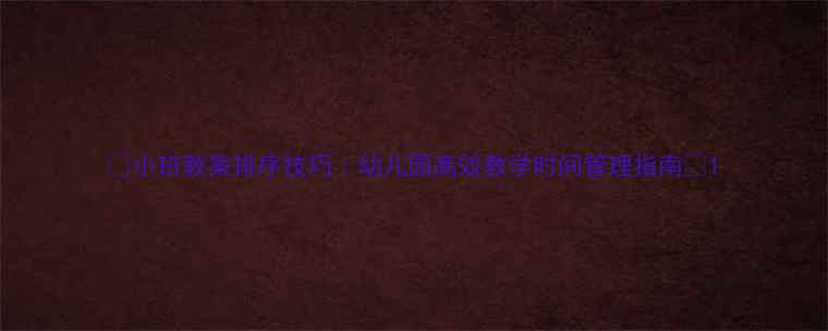 图片 ✨小班教案排序技巧｜幼儿园高效教学时间管理指南📚1