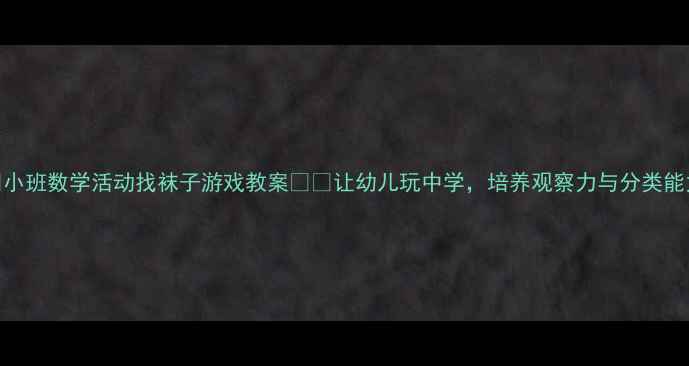 图片 ✨小班数学活动找袜子游戏教案🧦🎯让幼儿玩中学，培养观察力与分类能力