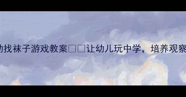 图片 ✨小班数学活动找袜子游戏教案🧦🎯让幼儿玩中学，培养观察力与分类能力2