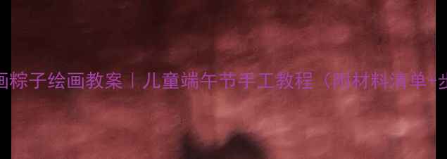 图片 ✨小班画粽子绘画教案｜儿童端午节手工教程（附材料清单+步骤图）