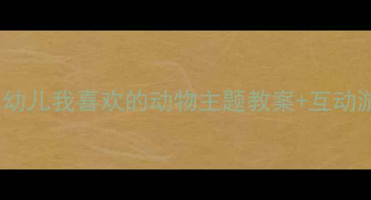 图片 ✨幼儿园主题活动3-6岁幼儿我喜欢的动物主题教案+互动游戏+教学资源免费领🐾2