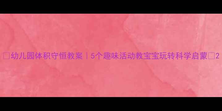 图片 ✨幼儿园体积守恒教案｜5个趣味活动教宝宝玩转科学启蒙🔍2