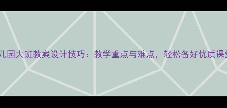 图片 ✨幼儿园大班教案设计技巧：教学重点与难点，轻松备好优质课堂📚2