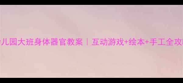 图片 ✨幼儿园大班身体器官教案｜互动游戏+绘本+手工全攻略✨