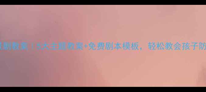 图片 ✨幼儿园安全情景剧教案｜5大主题教案+免费剧本模板，轻松教会孩子防火防拐防意外🔥2