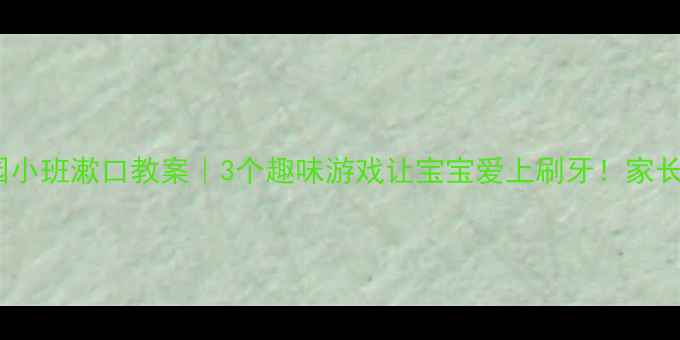 图片 ✨幼儿园小班漱口教案｜3个趣味游戏让宝宝爱上刷牙！家长必看🔥1