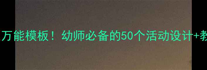 图片 ✨幼儿园教案万能模板！幼师必备的50个活动设计+教学资源包✨1