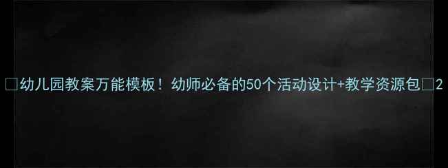 图片 ✨幼儿园教案万能模板！幼师必备的50个活动设计+教学资源包✨2