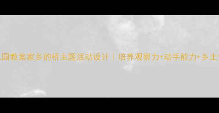 图片 ✨幼儿园教案家乡的桥主题活动设计｜培养观察力+动手能力+乡土情怀🌉