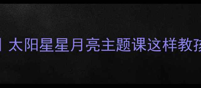 图片 ✨幼儿园科学教案｜太阳星星月亮主题课这样教孩子秒懂天文启蒙！