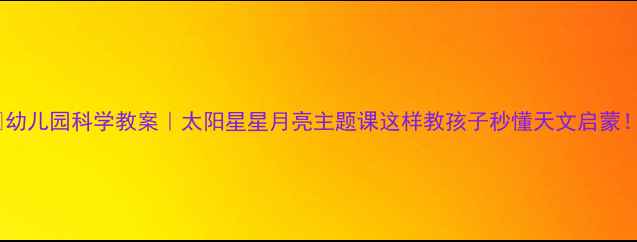 图片 ✨幼儿园科学教案｜太阳星星月亮主题课这样教孩子秒懂天文启蒙！1