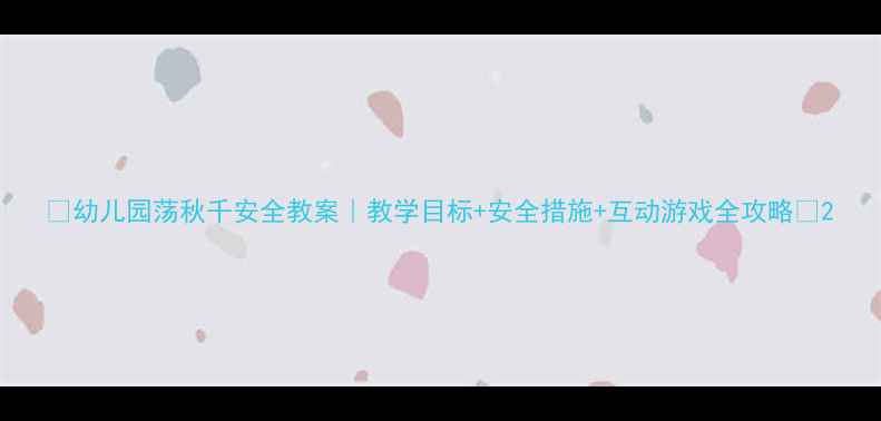 图片 ✨幼儿园荡秋千安全教案｜教学目标+安全措施+互动游戏全攻略🌼2